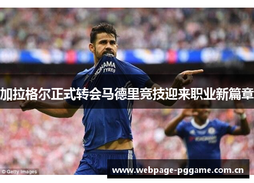 加拉格尔正式转会马德里竞技迎来职业新篇章